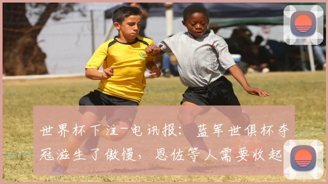世界杯下注-电讯报：蓝军世俱杯夺冠滋生了傲慢，恩佐等人需要收起自负