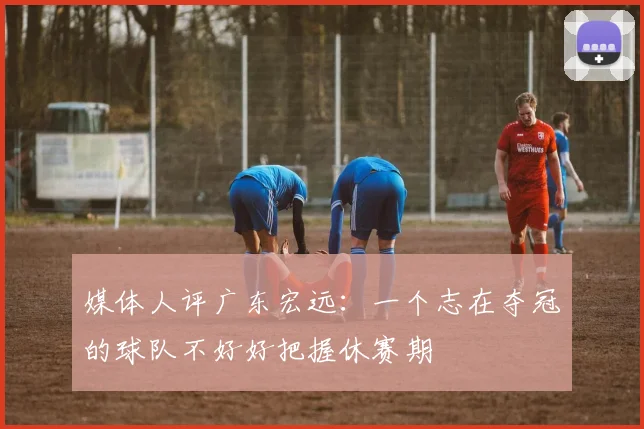 媒体人评广东宏远：一个志在夺冠的球队不好好把握休赛期
