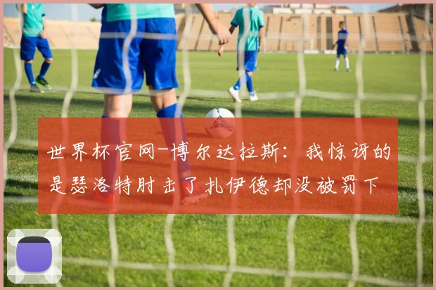 世界杯官网-博尔达拉斯：我惊讶的是瑟洛特肘击了扎伊德却没被罚下