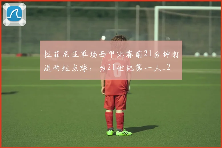拉菲尼亚单场西甲比赛前21分钟打进两粒点球，为21世纪第一人_2