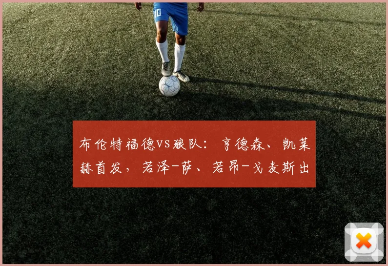 布伦特福德vs狼队：亨德森、凯莱赫首发，若泽-萨、若昂-戈麦斯出战